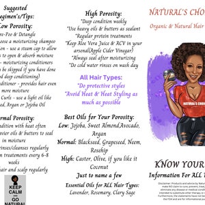 K&ouml;nnte beinhalten: Eine rosa und violette Illustration einer Frau mit braunen Haaren und Haut, die zwei &Ouml;lbeh&auml;lter h&auml;lt. Der Text "NATURAL'S CHOICE, LLC" befindet sich oben im Bild. Der Text "Organic & Natural Hair & Skin Care" befindet sich unter dem Firmennamen. Der Text "KNOW YOUR HAIR" befindet sich unten im Bild. Der Text "Information For ALL Hair Types" befindet sich unter dem Titel. Der Text "KEEP CALM AND GO NATURAL" befindet sich in einem Kreis unten links im Bild. Der Text "Suggested Regimen's/Tips: Low Porosity: Pre-Poo & Detangle Cleanse - choose a moisturising shampoo Deep Condition - use a steam cap to allow hair cuticles to open & absorb moisture Condition - moisturising conditioners (this step can be skipped if you have done a good deep conditioning) Leave in Conditioner - provides hair even more moisture Seal Your Curls - use a light oil like Grapeseed, Argan or Jojoba Oil Normal Porosity: Deep condition with heat often Can use heavier oils & butters to seal in moisture Do AVC rinses/cleanses regularly Do protein treatments every 6-8 weeks Clarify hair and scalp regularly" befindet sich auf der linken Seite des Bildes. Der Text "High Porosity: Deep condition weekly Use heavy oils & butters as sealant Regular protein treatments Keep Aloe Vera Juice & ACV in your arsenal(Apple Cider Vinegar) Always seal after moisturising Do cold water rinses on wash day All Hair Types: Do protective styles Avoid Heat & Heat Styling as much as possible Best Oils for Your Porosity: Low: Jojoba, Sweet Almond, Avocado, Argan Normal: Blackseed, Grapeseed, Neem, Rosehip High: Castor, Olive, if you like it Coconut Just to name a few Essential Oils for ALL Hair Types: Lavender, Rosemary, Clary Sage" befindet sich auf der rechten Seite des Bildes.
