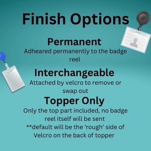 May include: A graphic showing three options for badge reel finishes: Permanent, Interchangeable, and Topper Only. The text explains that the Permanent option is adhered permanently to the badge reel, the Interchangeable option is attached by velcro, and the Topper Only option includes only the top part of the badge reel. The text also states that the default option for the Topper Only finish is the 'rough' side of the velcro.