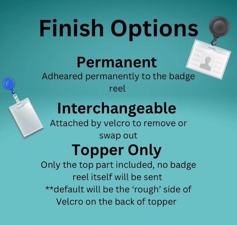 May include: A graphic showing three options for badge reel finishes: Permanent, Interchangeable, and Topper Only. The text explains that the Permanent option is adhered permanently to the badge reel, the Interchangeable option is attached by velcro, and the Topper Only option includes only the top part of the badge reel. The text also states that the default option for the Topper Only finish is the 'rough' side of the velcro.