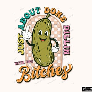 Just About Done Dillin With You Bitches, sarcastic png, snarky png, adult humor png, funny png, pickles , Pickle PNG ,Sublimation Design PNG