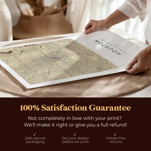 May include: A close-up of a beige and brown map print of Houston, Texas. The map is printed on a white background with the word "HOUSTON" in brown text at the top. The print is being held by a person's hands. The text "100% Satisfaction Guarantee" is printed in yellow on a dark brown background. Below the text, there are three checkmarks with text describing the guarantee: "Safe, secure packaging", "See your design before we print", and "Hassle-free returns."