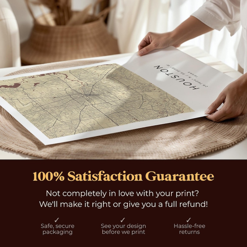 May include: A close-up of a beige and brown map print of Houston, Texas. The map is printed on a white background with the word "HOUSTON" in brown text at the top. The print is being held by a person's hands. The text "100% Satisfaction Guarantee" is printed in yellow on a dark brown background. Below the text, there are three checkmarks with text describing the guarantee: "Safe, secure packaging", "See your design before we print", and "Hassle-free returns."