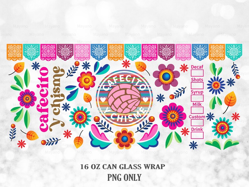 May include: A colorful 16 ounce can glass wrap featuring a pink and white pastry with the text "Cafecito y Chisimo" in a circle with a colorful striped background. The wrap also includes a variety of colorful flowers and leaves. The text "Decaf, Shots, Syrup, Milk, Custom, Drink" is listed on the right side of the wrap with blank boxes next to each item.