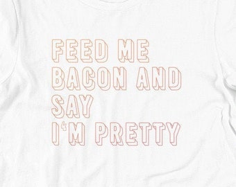 Funny Bacon T-Shirt: Feed Me Bacon, Say I'm Pretty - Unisex Tee