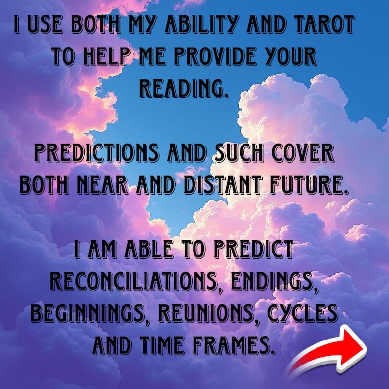 May include: Image with text on a cloudy background. The text reads: "I USE BOTH MY ABILITY AND TAROT TO HELP ME PROVIDE YOUR READING. PREDICTIONS AND SUCH COVER BOTH NEAR AND DISTANT FUTURE. I AM ABLE TO PREDICT RECONCILIATIONS, ENDINGS, BEGINNINGS, REUNIONS, CYCLES AND TIME FRAMES."