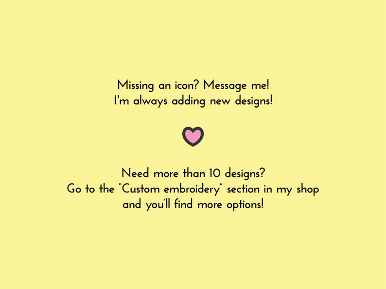 Puede incluir: Un fondo amarillo claro con texto negro y un icono de coraz&oacute;n rosa. El texto dice: "&iquest;Falta un icono? &iexcl;Env&iacute;ame un mensaje! &iexcl;Siempre estoy agregando nuevos dise&ntilde;os!" y "&iquest;Necesitas m&aacute;s de 10 dise&ntilde;os? Ve a la secci&oacute;n de 'bordado personalizado' en mi tienda y encontrar&aacute;s m&aacute;s opciones!"