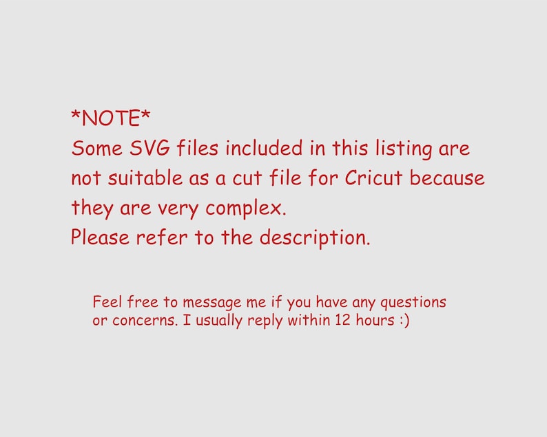 May include: Text note in red font: *NOTE* Some SVG files included in this listing are not suitable as a cut file for Cricut because they are very complex. Please refer to the description. Feel free to message me if you have any questions or concerns. I usually reply within 12 hours :)