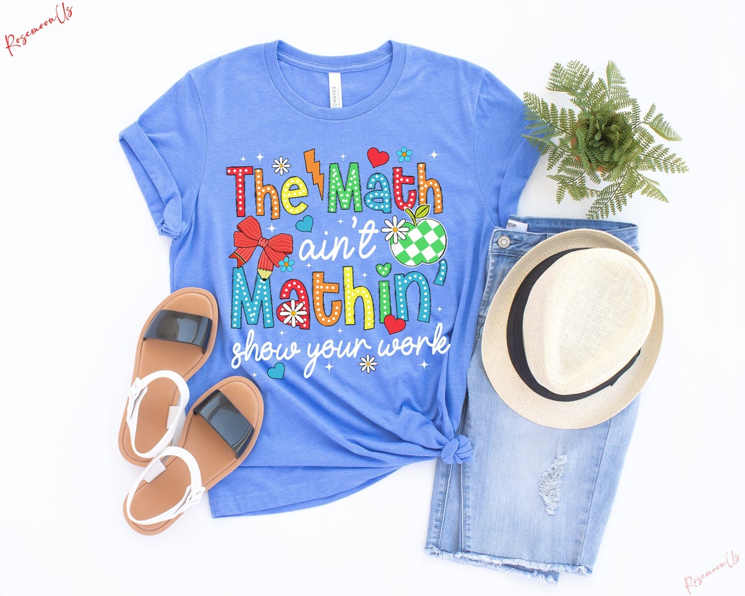 The Math Ain't Mathin Show Your Work Shirt, Funny Math Teacher Shirt ...