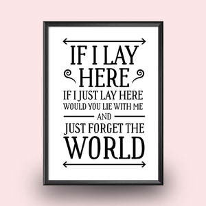 May include: Black and white typography print with the text "IF I LAY HERE IF I JUST LAY HERE WOULD YOU LIE WITH ME AND JUST FORGET THE WORLD".