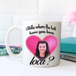 Bella Where the Hell Have You Been Loca Mug Coffee Mug Gifts Mug, Gift For Her gifts