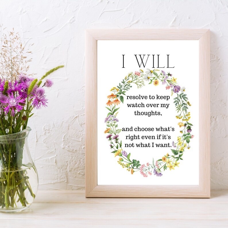 May include: A framed print with a white background and a floral wreath surrounding the text "I WILL resolve to keep watch over my thoughts, and choose what's right even if it's not what I want."