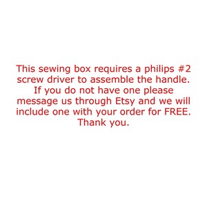 May include: A white sign with red text that reads: This sewing box requires a philips #2 screw driver to assemble the handle. If you do not have one please message us through Etsy and we will include one with your order for FREE. Thank you.