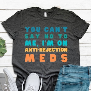 Transplant Gift T-shirt For Him or Her, You Can't Say No To Me I'm On Anti-rejection Meds, Liver, Kidney, Heart, Lung, Organ Donation