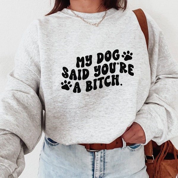 My Dog Said You're a Bitch Sweatshirt, Funny Dog Sweater, Gift For Her, Dog Mom Gift, Gag Gift, Dog Dad Crewneck, Dog Lover Gift, Birthday