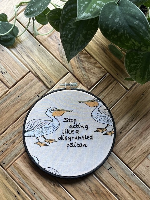 Stop Acting Like a Disgruntled Pelican Embroidery Hoop