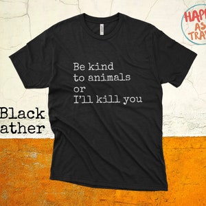 Be Kind To Animals Or I&#39;ll Kill You, Animal Rights, Amimal Lover, gift for him, gift for her