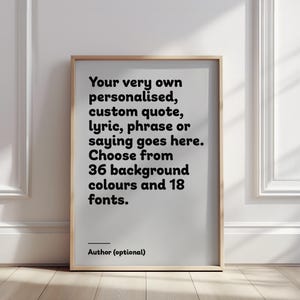 May include: A printable poster with a white background and black text. The text reads: "Your very own personalised, custom quote, lyric, phrase or saying goes here. Choose from 36 background colours and 18 fonts. Author (optional)"