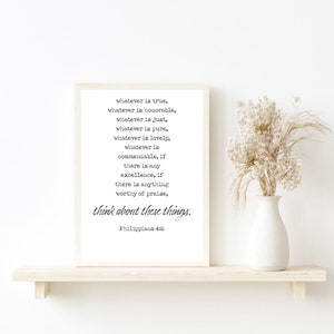 May include: A black and white printable wall art print with a quote from Philippians 4:8. The quote reads "whatever is true, whatever is honorable, whatever is just, whatever is pure, whatever is lovely, whatever is commendable, if there is any excellence, if there is anything worthy of praise, think about these things."