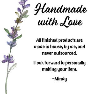 May include: A white background with a watercolor illustration of a lavender flower. The text reads "Handmade with Love. All finished products are made in house, by me, and never outsourced. I look forward to personally making your item. -Mindy"