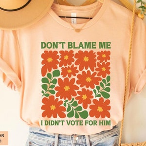 Floral Anti Trump Shirt, Do Not Blame Me I Didn&#39;t Vote For Him, Retro Wildflowers Politics Shirt, Flowers Democrat Feminist Shirt Gift