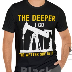 Funny Oilfield Shirt, Roughneck Drilling Gift Shirt, The Deeper I go The Wetter She Gets, Drilling Worker Gift