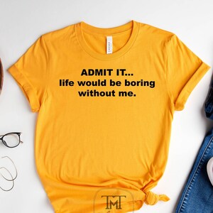 Admit It Life Would Be Boring Without Me Shirt Sarcastic Saying Gift Shirt Funny Women Shirt Vacation Shirt Women Matching Best Friend Shirt