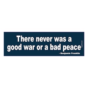 May include: A dark blue banner with white text that reads "There never was a good war or a bad peace - Benjamin Franklin".