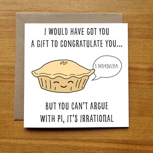 May include: A white card with a black and white illustration of a pie with a speech bubble. The speech bubble contains the number pi, 3.14159265359. The text on the card reads "I would have got you a gift to congratulate you... But you can't argue with pi, it's irrational."