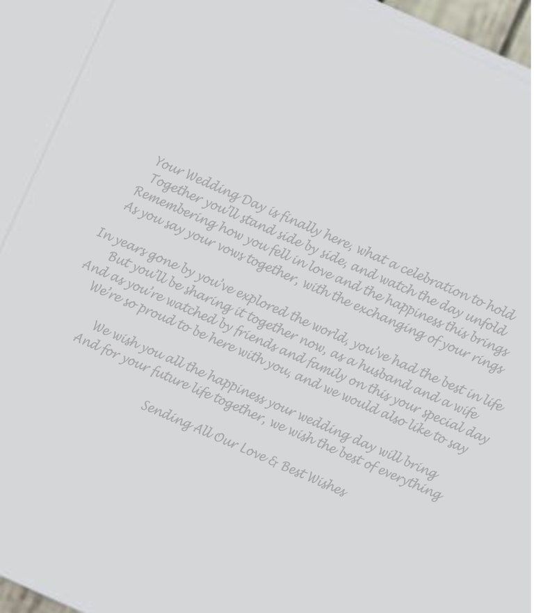 May include: A wedding card with a white background and gray text. The card features a poem about a wedding day and wishes the couple happiness and the best in life. The text reads: "Your Wedding Day is finally here, what a celebration to hold Together you'll stand side by side, and watch the day unfold Remembering how you fell in love and the happiness this brings As you say your vows together, with the exchanging of your rings In years gone by you've explored the world, you've had the best in life And as you're sharing it together now, as a husband and a wife We're so proud to be here with you, and we would also like to say We wish you all the happiness your wedding day will bring And for your future life together, we wish the best of everything Sending All Our Love & Best Wishes"