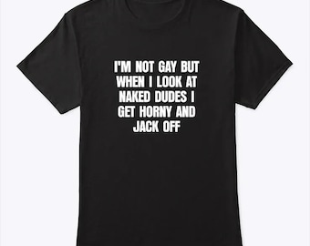 I'm Not Gay But When I Look Naked Dudes I Get Horny And Jack Off T Shirt