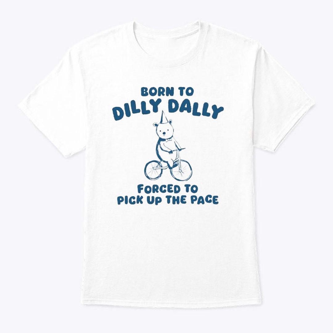Born to Dilly Dally Forced to Pick up the Pace Shirt Etsy