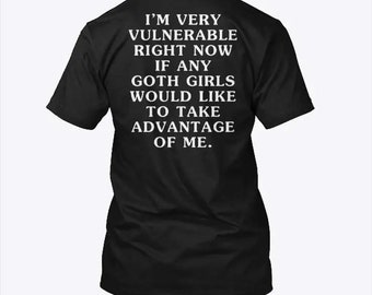 I'm Very Vulnerable Right Now If Any Goth Girls Would Like To Take Advantage Of Me Shirt