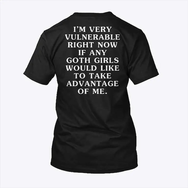 I'm Very Vulnerable Right Now If Any Goth Girls Would Like To Take Advantage Of Me Shirt