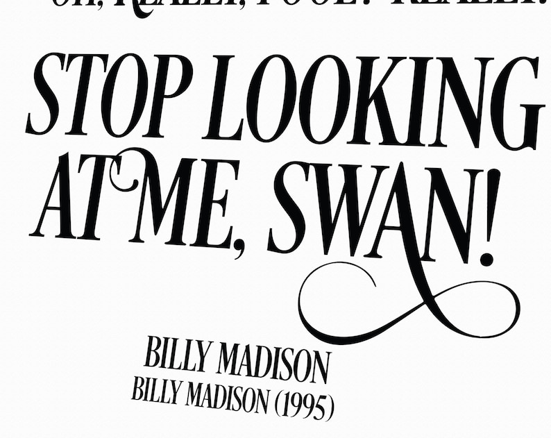 May include: Black and white text art print with the words "Oh, really, you? Really. Stop looking at me, swan!" with the artist's name "Billy Madison (1995)" below.