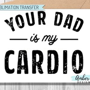 May include: Black and white sublimation transfer design with the text "Your Dad is my Cardio". The design has a distressed, vintage look. The text "Amber Lee Design Co." is in the bottom right corner.