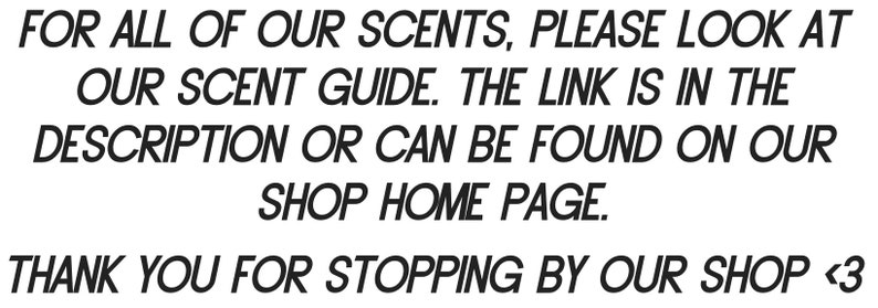 May include: Text on a white background that reads: "FOR ALL OF OUR SCENTS, PLEASE LOOK AT OUR SCENT GUIDE. THE LINK IS IN THE DESCRIPTION OR CAN BE FOUND ON OUR SHOP HOME PAGE. THANK YOU FOR STOPPING BY OUR SHOP <3"