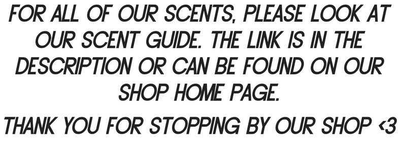 May include: Text on a white background that reads: "FOR ALL OF OUR SCENTS, PLEASE LOOK AT OUR SCENT GUIDE. THE LINK IS IN THE DESCRIPTION OR CAN BE FOUND ON OUR SHOP HOME PAGE. THANK YOU FOR STOPPING BY OUR SHOP <3"
