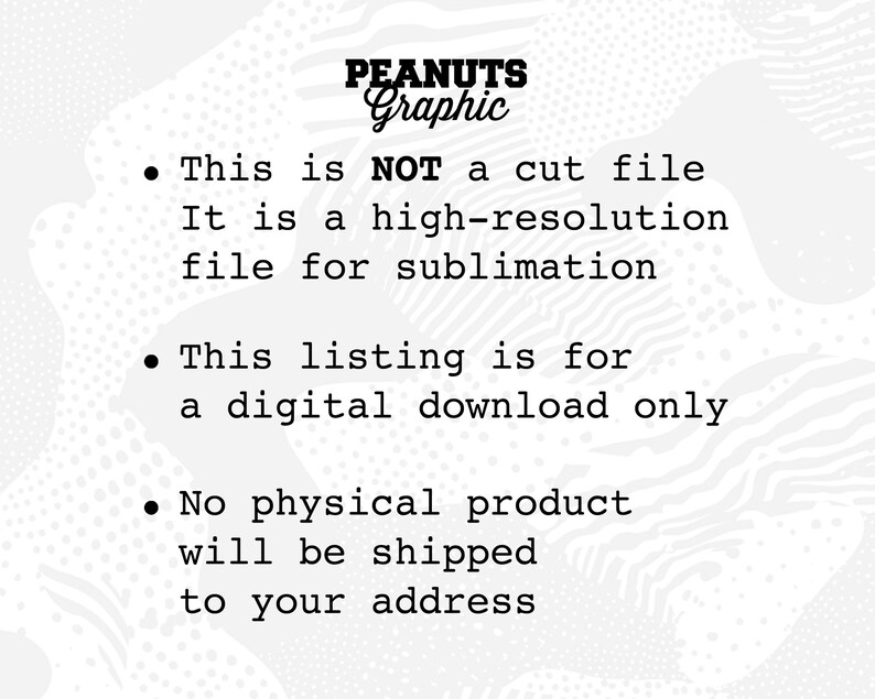 May include: Text on a white background with a black and white pattern. The text reads: "PEANUTS Graphic &bull; This is NOT a cut file It is a high-resolution file for sublimation &bull; This listing is for a digital download only &bull; No physical product will be shipped to your address"
