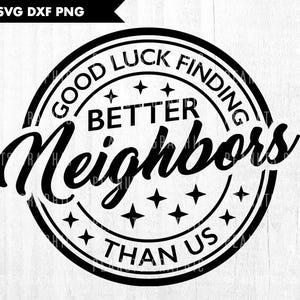 May include: Black and white circular design with the text "Good Luck Finding Better Neighbors Than Us".
