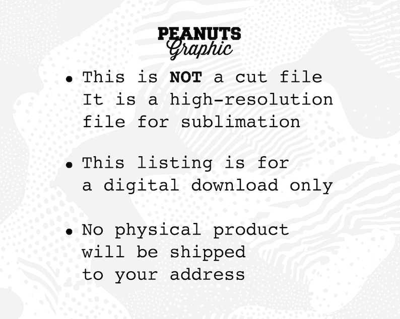 May include: Text on a white background with a black and white pattern. The text reads: "PEANUTS Graphic &bull; This is NOT a cut file It is a high-resolution file for sublimation &bull; This listing is for a digital download only &bull; No physical product will be shipped to your address"