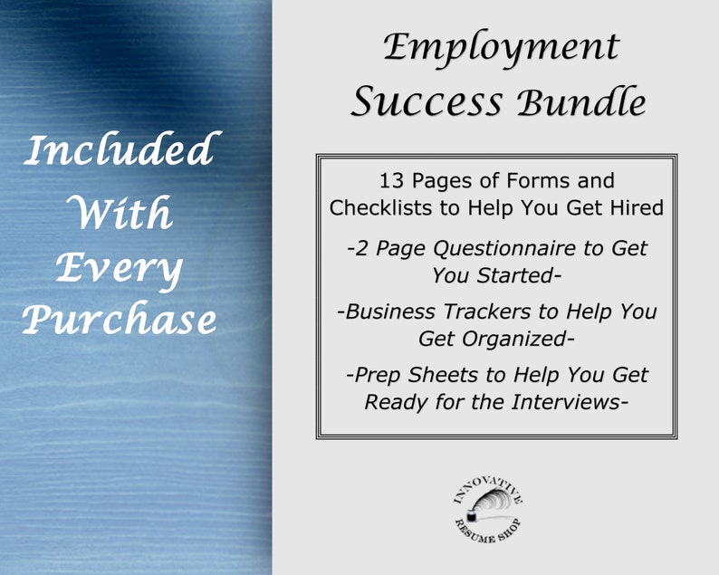May include: A blue and white graphic with the text "Employment Success Bundle" and a list of items included: 13 pages of forms and checklists, a 2-page questionnaire, business trackers, and prep sheets. The graphic also includes the text "Included With Every Purchase" and a logo for "Innovative Resume Shop".