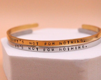 It's not for nothing | Hand Stamped Adjustable Stainless Steel Cuff Bracelet | Gold or Silver