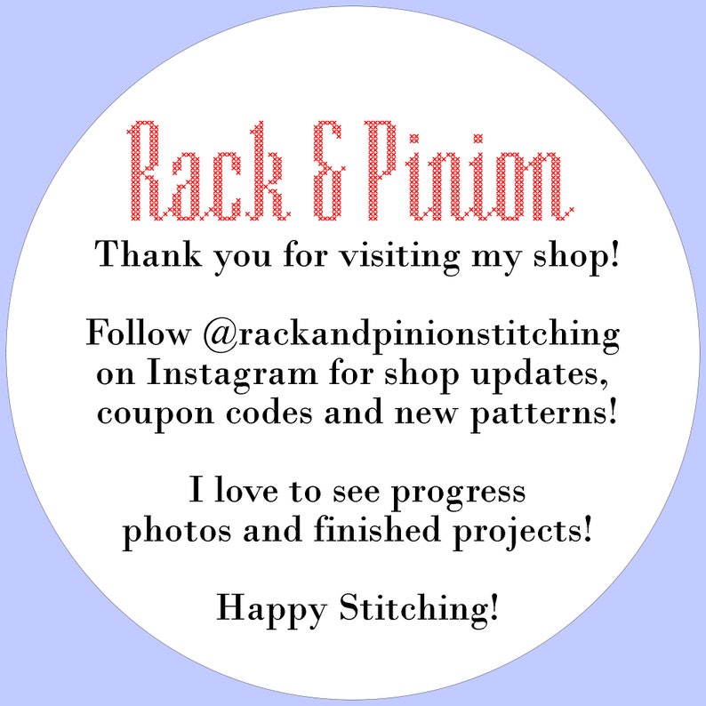 May include: White circle with a red cross-stitch style text that says "Rack & Pinion". The text below says "Thank you for visiting my shop! Follow @rackandpinionstitching on Instagram for shop updates, coupon codes and new patterns! I love to see progress photos and finished projects! Happy Stitching!"