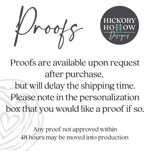May include: Text that reads "Proofs" in cursive script. Below the text is a description of how to request a proof of a design. The text reads "Proofs are available upon request after purchase, but will delay the shipping time. Please note in the personalization box that you would like a proof if so. Any proof not approved within 48 hours may be moved into production."