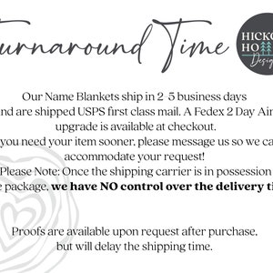 May include: Text on a white background that reads "Turnaround Time" with a logo that says "Hickory Hoow Designs". The text below the logo reads "Our Name Blankets ship in 2-5 business days and are shipped USPS first class mail. A Fedex 2 Day Air upgrade is available at checkout. If you need your item sooner, please message us so we can accommodate your request! Please Note: Once the shipping carrier is in possession of the package, we have NO control over the delivery time. Proofs are available upon request after purchase, but will delay the shipping time."