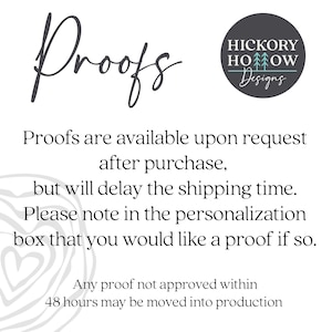 May include: Text that reads "Proofs" in cursive script. Below the text is a description of how to request a proof of a design. The text reads "Proofs are available upon request after purchase, but will delay the shipping time. Please note in the personalization box that you would like a proof if so. Any proof not approved within 48 hours may be moved into production."