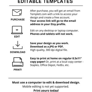 May include: A graphic explaining how to use editable templates. The graphic shows a series of steps: purchase, edit, download, and print. The text explains that after purchase, you will receive an email with a link to access your design and create a free account. You can edit the design on a desktop or laptop computer, but not on phones or tablets. You can save your design as you work and download it as a JPG or PDF file. The graphic also explains that you can print the design at home on regular 8.5x11 inch copy paper or at a local copy center. The text also states that mobile editing is not yet supported.