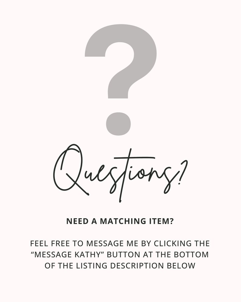 May include: A gray question mark with a black dot below it and the word "Questions?" written in cursive. The text "NEED A MATCHING ITEM?" is below the question mark. The text "FEEL FREE TO MESSAGE ME BY CLICKING THE "MESSAGE KATHY" BUTTON AT THE BOTTOM OF THE LISTING DESCRIPTION BELOW" is below the text "NEED A MATCHING ITEM?"