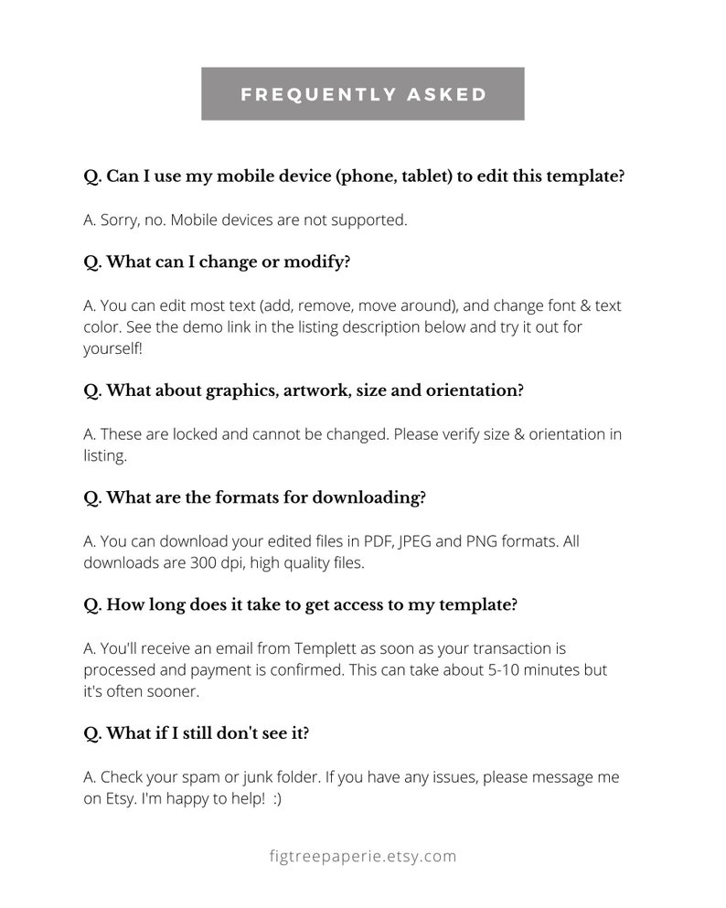 May include: Frequently Asked Questions about using a digital template.  The text explains that mobile devices are not supported, but you can edit text, change fonts, and download in PDF, JPEG, or PNG formats.  The email with the template will arrive within 5-10 minutes of purchase.