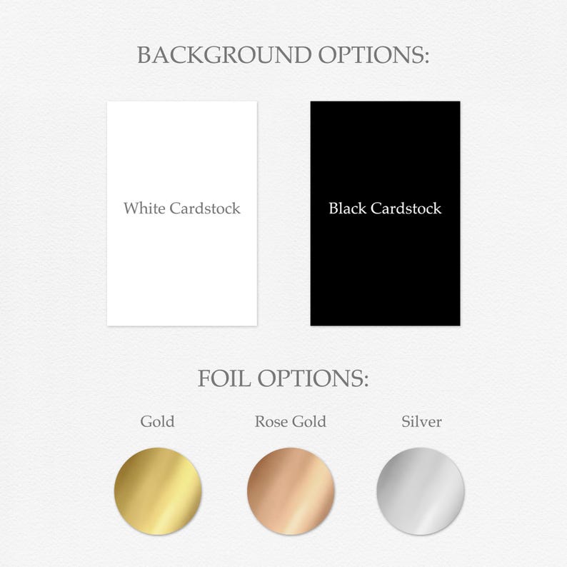 May include: A display showing background options of white cardstock and black cardstock, with foil color options presented as three circular swatches in gold, rose gold, and silver. The text labels include BACKGROUND OPTIONS, White Cardstock, Black Cardstock, FOIL OPTIONS, Gold, Rose Gold, and Silver.